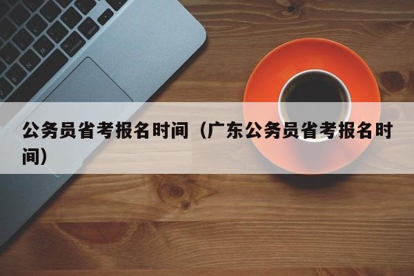 公务员省考报名时间（广东公务员省考报名时间）