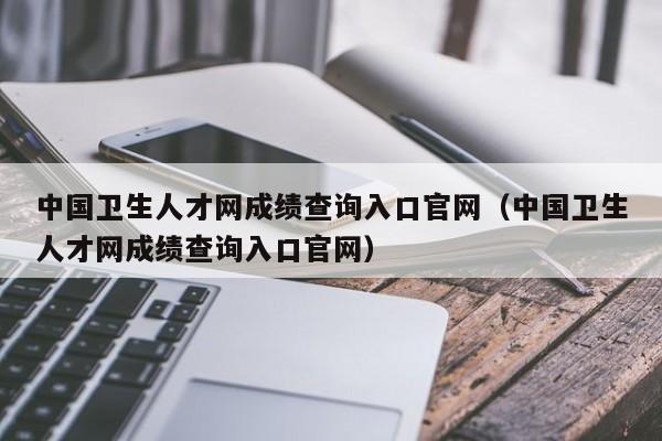 中国卫生人才网成绩查询入口官网（中国卫生人才网成绩查询入口官网）