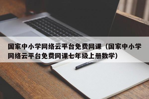 国家中小学网络云平台免费网课（国家中小学网络云平台免费网课七年级上册数学）