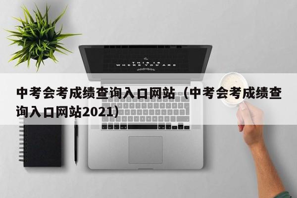 中考会考成绩查询入口网站（中考会考成绩查询入口网站2021）