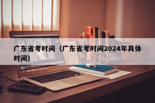 广东省考时间（广东省考时间2024年具体时间）