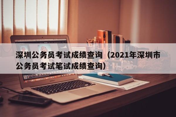 深圳公务员考试成绩查询（2021年深圳市公务员考试笔试成绩查询）