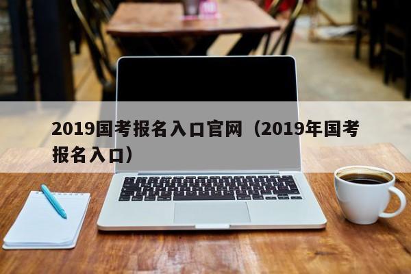 2019国考报名入口官网（2019年国考报名入口）