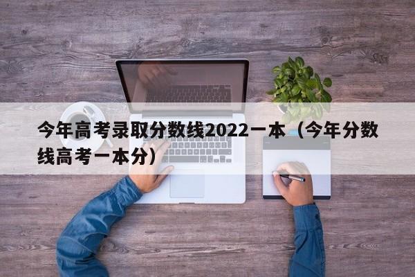 今年高考录取分数线2022一本（今年分数线高考一本分）