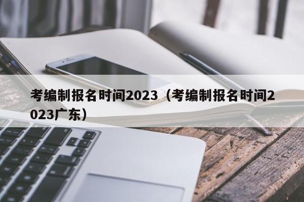 考编制报名时间2023（考编制报名时间2023广东）