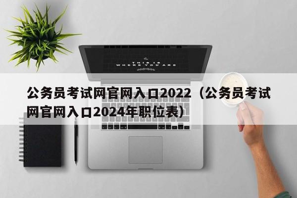 公务员考试网官网入口2022（公务员考试网官网入口2024年职位表）